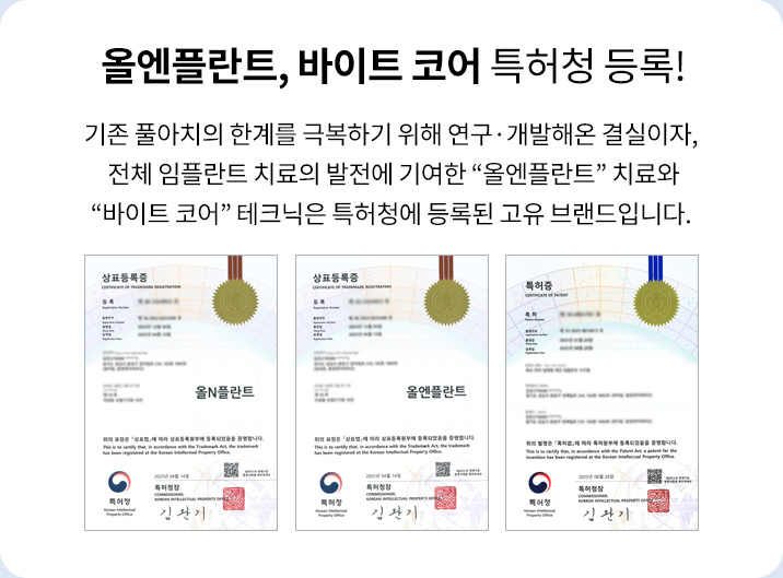 올엔플란트, 바이트 코어 특허청 등록! 기존 풀아치의 한계를 극복하기 위해 연구·개발해온 결실이자, 전체 임플란트 치료의 발전에 기여한 “올엔플란트” 치료와 “바이트 코어” 테크닉은 특허청에 등록된 고유 브랜드입니다.